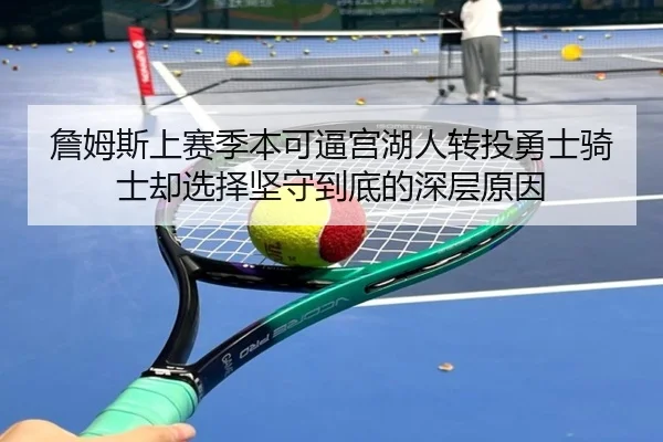 詹姆斯上赛季本可逼宫湖人转投勇士骑士却选择坚守到底的深层原因 - LEYUSPORTS